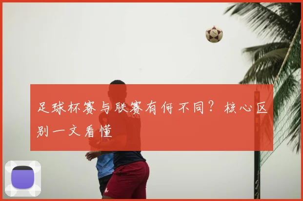 足球杯赛与联赛有何不同？核心区别一文看懂