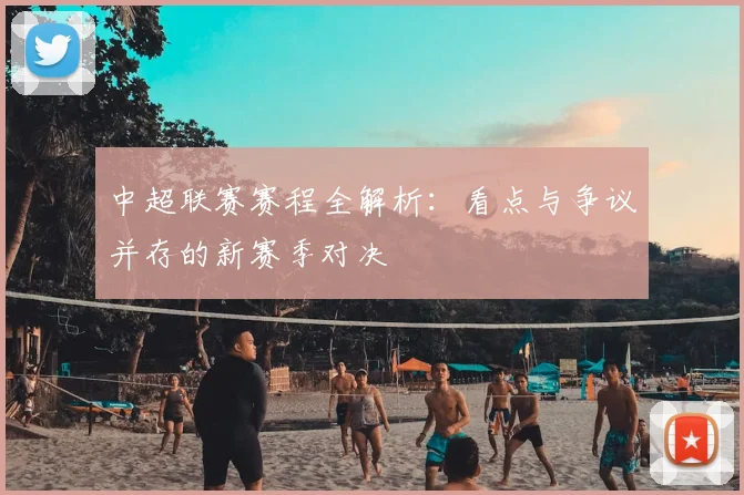 中超联赛赛程全解析：看点与争议并存的新赛季对决