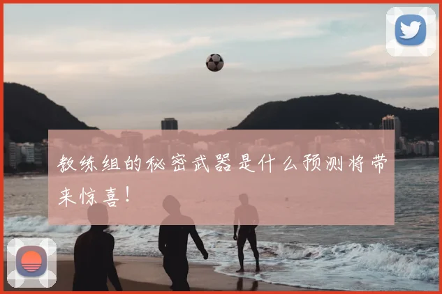 教练组的秘密武器是什么预测将带来惊喜！
