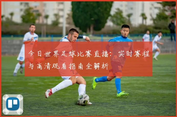 今日世界足球比赛直播:实时赛程与高清观看指南全解析