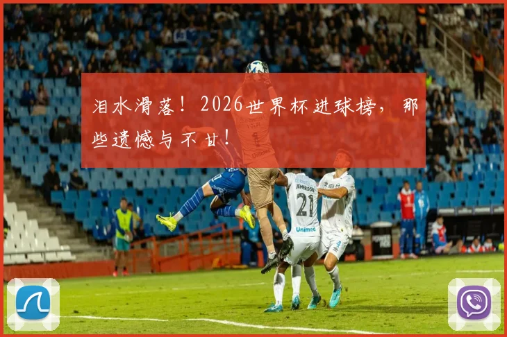 泪水滑落！2026世界杯进球榜，那些遗憾与不甘！