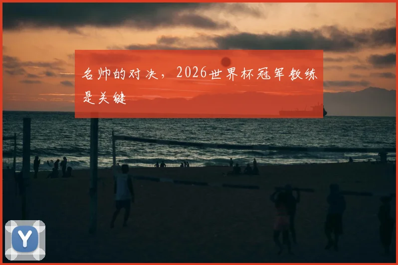 名帅的对决，2026世界杯冠军教练是关键