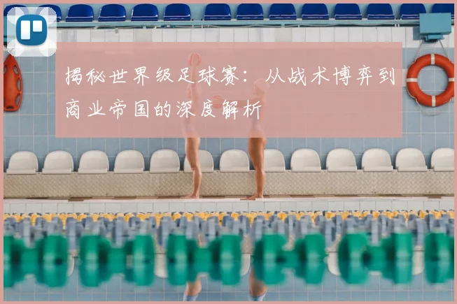 揭秘世界级足球赛:从战术博弈到商业帝国的深度解析