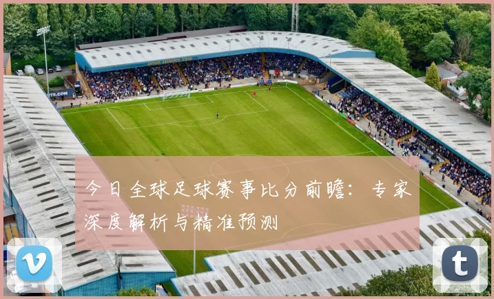 今日全球足球赛事比分前瞻：专家深度解析与精准预测