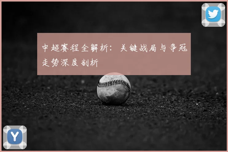 中超赛程全解析：关键战局与争冠走势深度剖析