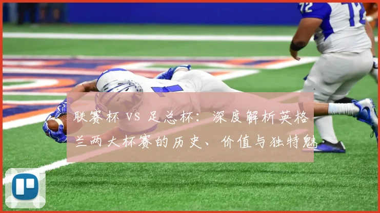联赛杯 vs 足总杯:深度解析英格兰两大杯赛的历史、价值与独特魅力