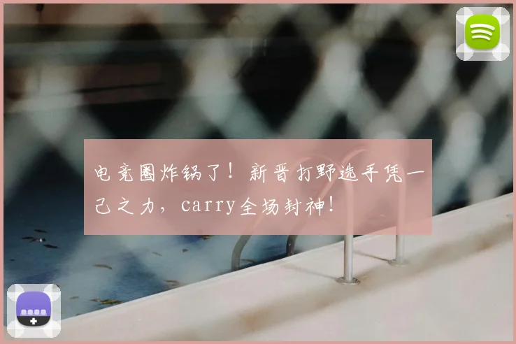 电竞圈炸锅了！新晋打野选手凭一己之力，carry全场封神！