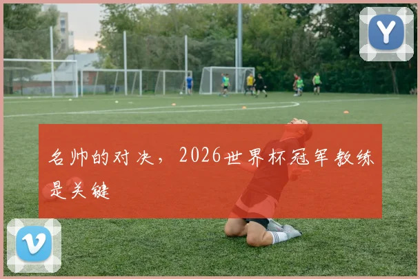 名帅的对决，2026世界杯冠军教练是关键
