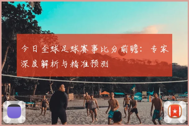 今日全球足球赛事比分前瞻：专家深度解析与精准预测