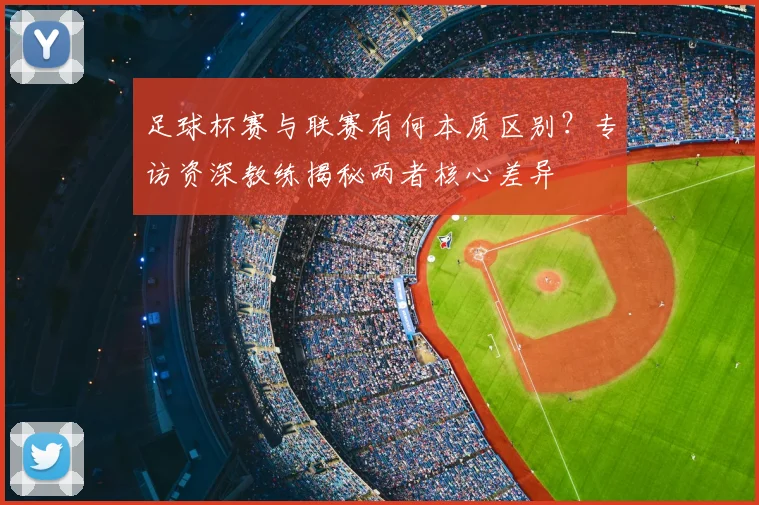 足球杯赛与联赛有何本质区别?专访资深教练揭秘两者核心差异